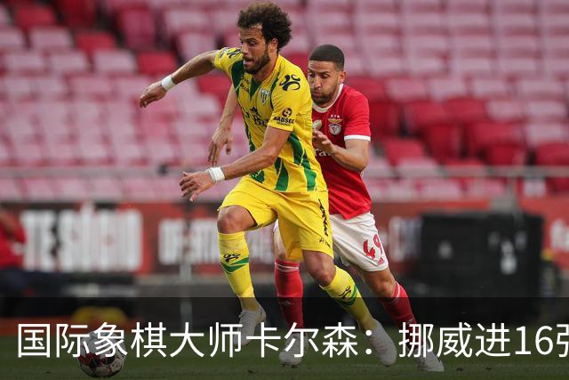 国际象棋大师卡尔森：挪威进16强就很好了；穆帅身边总会热闹不断