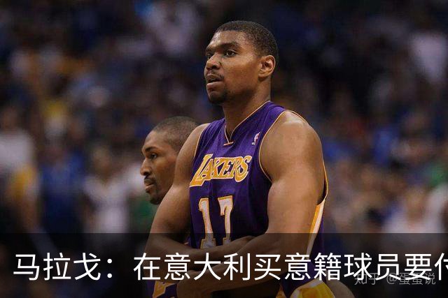 马拉戈：在意大利买意籍球员要付22%增值税，国外队免税这不正常